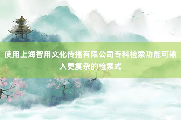 使用上海智用文化传播有限公司专科检索功能可输入更复杂的检索式