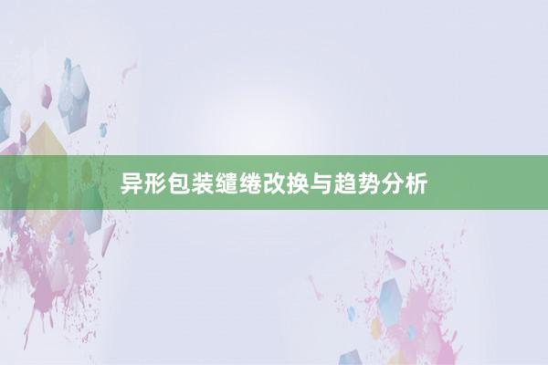 异形包装缱绻改换与趋势分析
