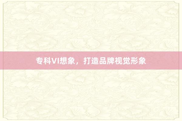 专科VI想象，打造品牌视觉形象