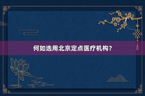 何如选用北京定点医疗机构？