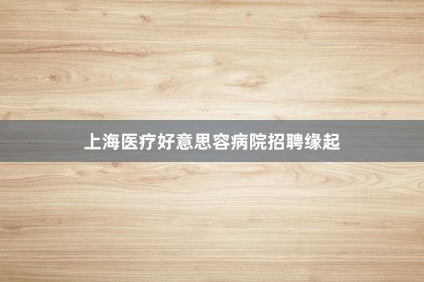 上海医疗好意思容病院招聘缘起