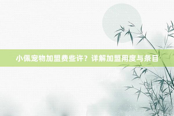 小佩宠物加盟费些许？详解加盟用度与条目