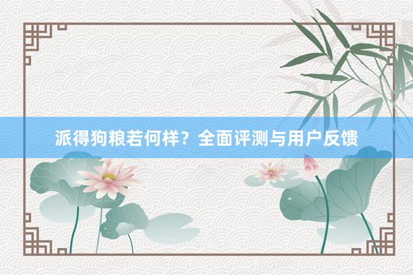 派得狗粮若何样?全面评测与用户反馈