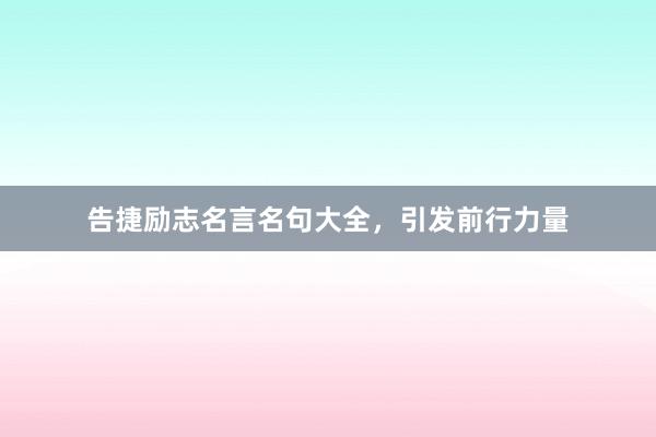 告捷励志名言名句大全,引发前行力量